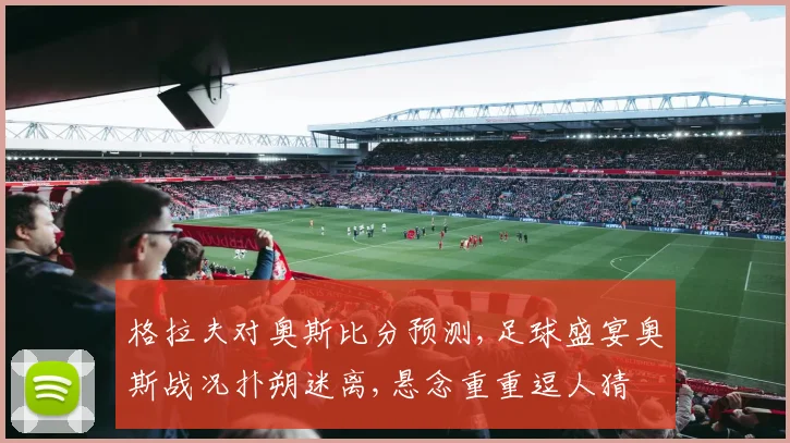 格拉夫对奥斯比分预测,足球盛宴奥斯战况扑朔迷离,悬念重重逗人猜