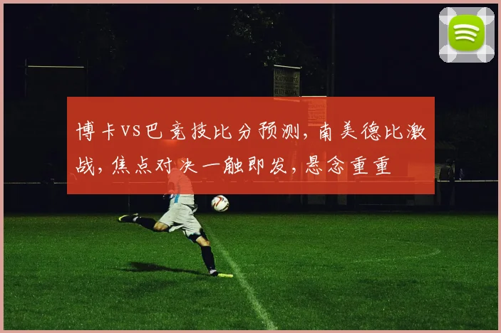 博卡vs巴竞技比分预测,南美德比激战,焦点对决一触即发,悬念重重