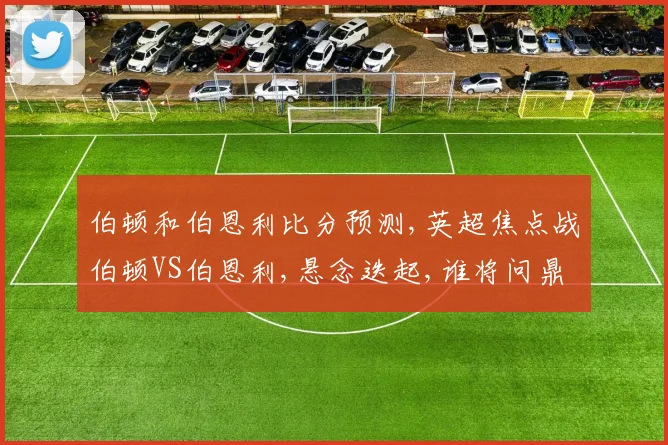 伯顿和伯恩利比分预测,英超焦点战伯顿VS伯恩利,悬念迭起,谁将问鼎