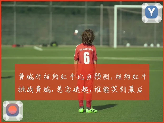 费城对纽约红牛比分预测,纽约红牛挑战费城,悬念迭起,谁能笑到最后
