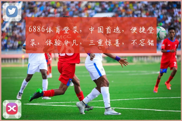 6886体育登录，中国首选，便捷登录，体验非凡，三重惊喜，不容错过