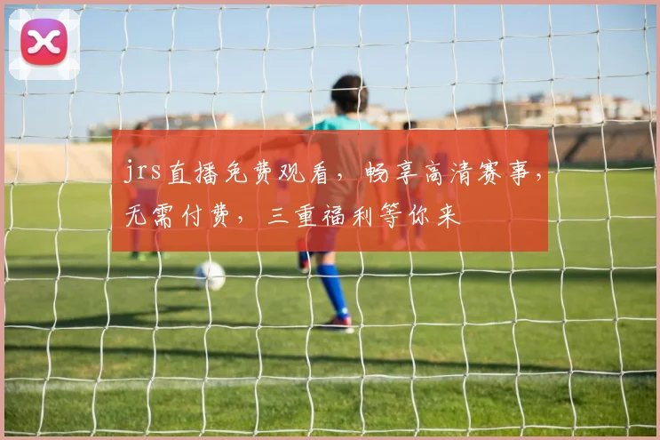 jrs直播免费观看，畅享高清赛事，无需付费，三重福利等你来