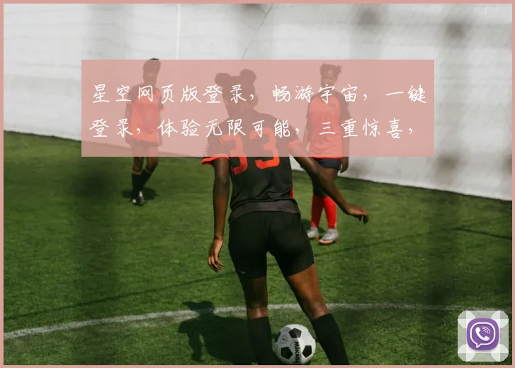 星空网页版登录，畅游宇宙，一键登录，体验无限可能，三重惊喜，不容错过，尽在星空