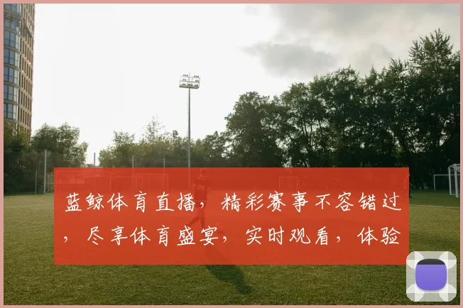 蓝鲸体育直播，精彩赛事不容错过，尽享体育盛宴，实时观看，体验无与伦比